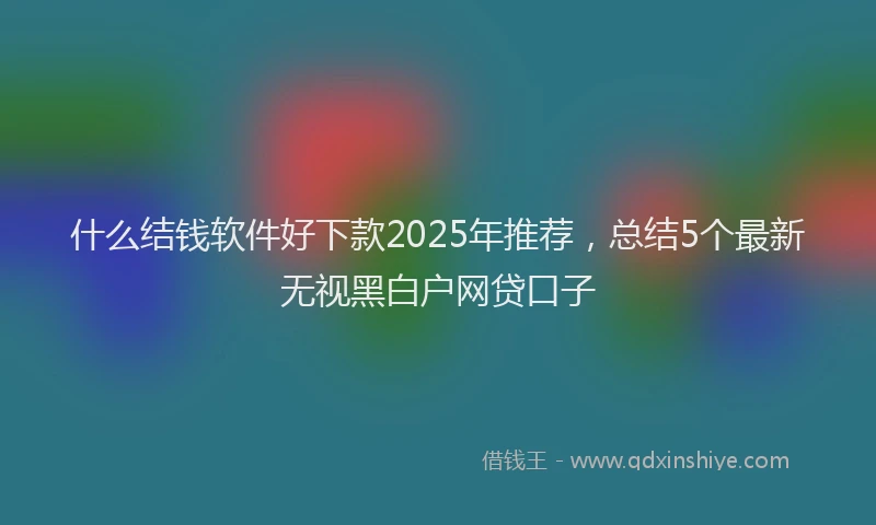 什么结钱软件好下款2025年推荐，总结5个最新无视黑白户网贷口子