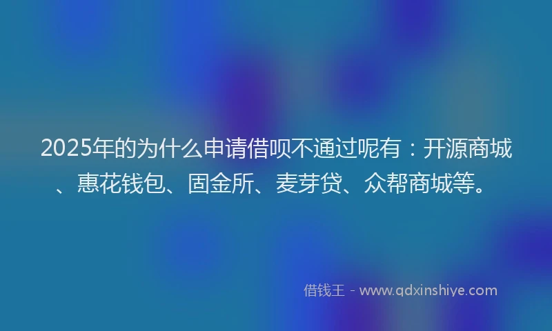 2025年的为什么申请借呗不通过呢有：开源商城、惠花钱包、固金所、麦芽贷、众帮商城等。