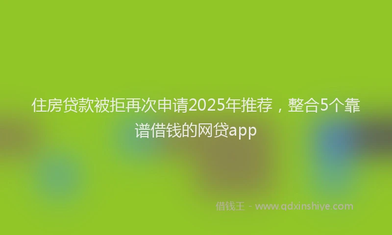 住房贷款被拒再次申请2025年推荐，整合5个靠谱借钱的网贷app