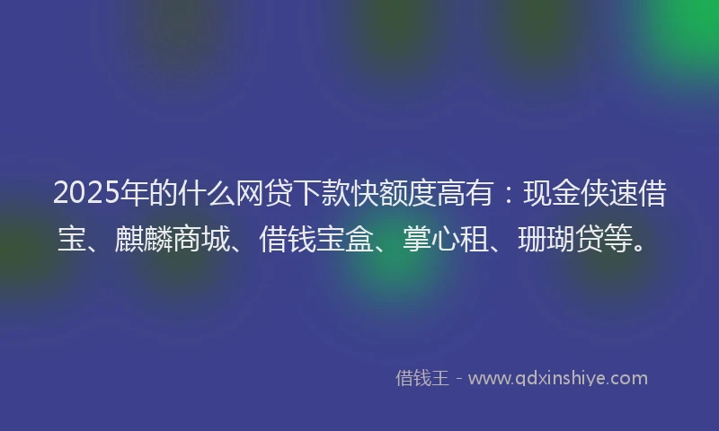 2025年的什么网贷下款快额度高有：现金侠速借宝、麒麟商城、借钱宝盒、掌心租、珊瑚贷等。