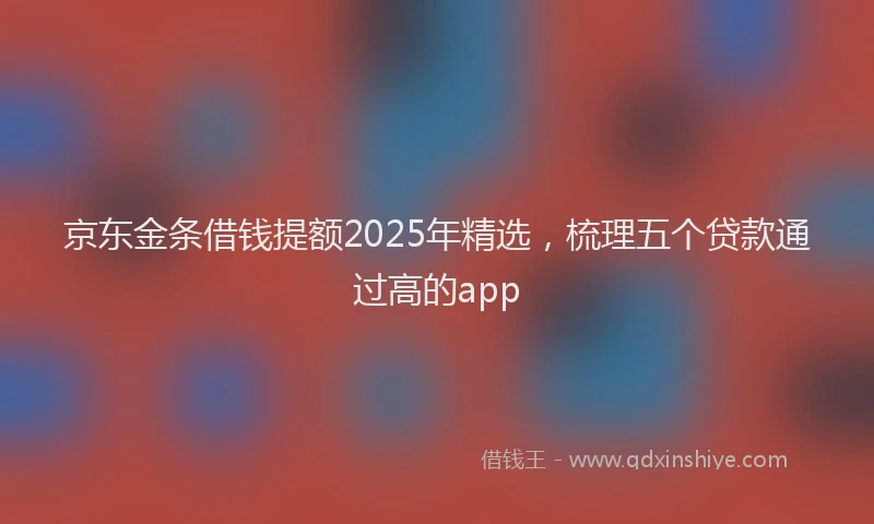 京东金条借钱提额2025年精选，梳理五个贷款通过高的app