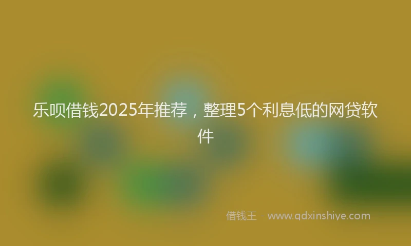 乐呗借钱2025年推荐，整理5个利息低的网贷软件