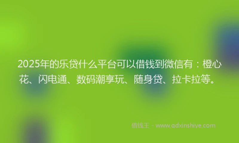 2025年的乐贷什么平台可以借钱到微信有：橙心花、闪电通、数码潮享玩、随身贷、拉卡拉等。