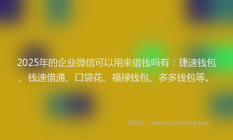 2025年的企业微信可以用来借钱吗有：捷速钱包、钱速借通、口袋花、福禄钱包、多多钱包等。
