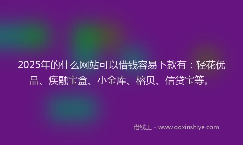 2025年的什么网站可以借钱容易下款有:轻花优品、疾融宝盒、小金库、榕贝、信贷宝等。