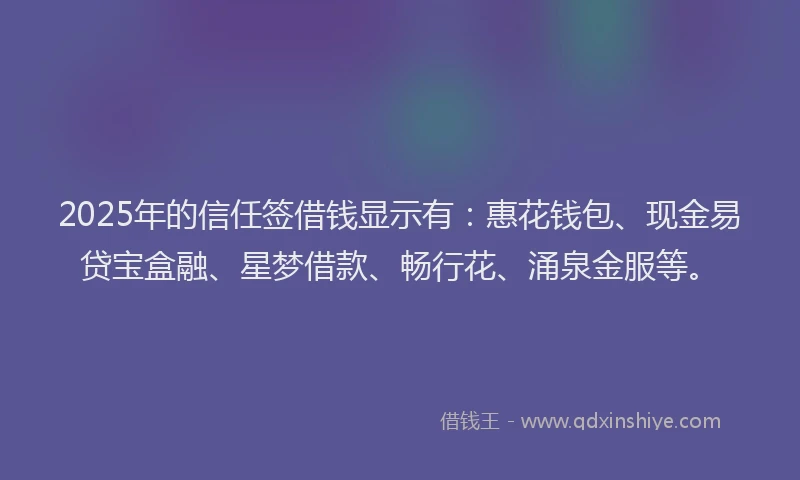 2025年的信任签借钱显示有：惠花钱包、现金易贷宝盒融、星梦借款、畅行花、涌泉金服等。