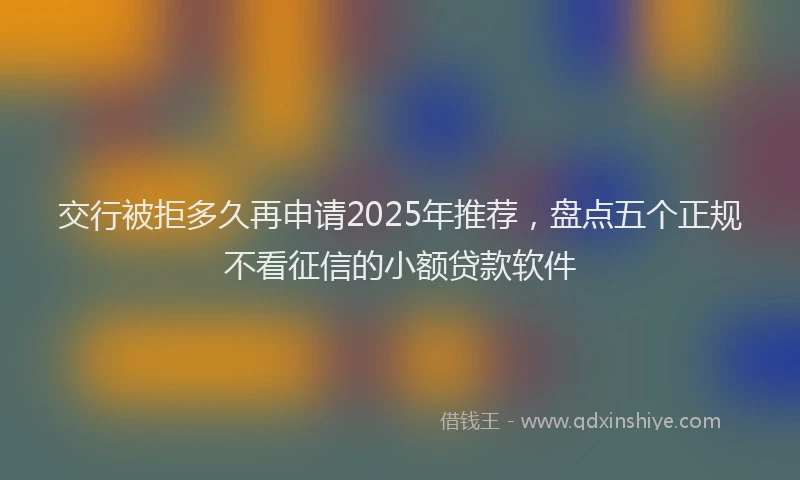 交行被拒多久再申请2025年推荐，盘点五个正规不看征信的小额贷款软件