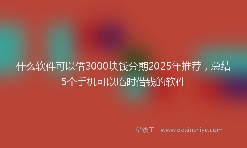 什么软件可以借3000块钱分期2025年推荐，总结5个手机可以临时借钱的软件