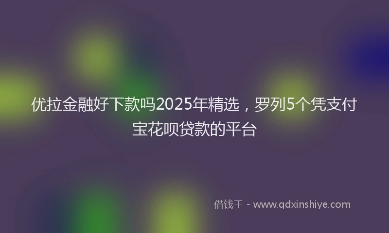 优拉金融好下款吗2025年精选，罗列5个凭支付宝花呗贷款的平台