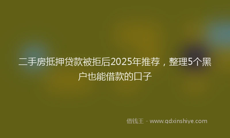 二手房抵押贷款被拒后2025年推荐，整理5个黑户也能借款的口子