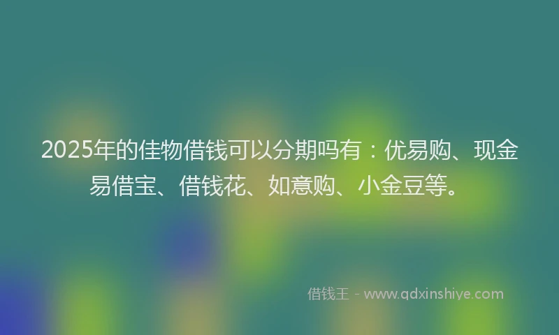 2025年的佳物借钱可以分期吗有：优易购、现金易借宝、借钱花、如意购、小金豆等。