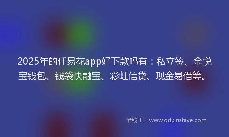 2025年的任易花app好下款吗有：私立签、金悦宝钱包、钱袋快融宝、彩虹信贷、现金易借等。