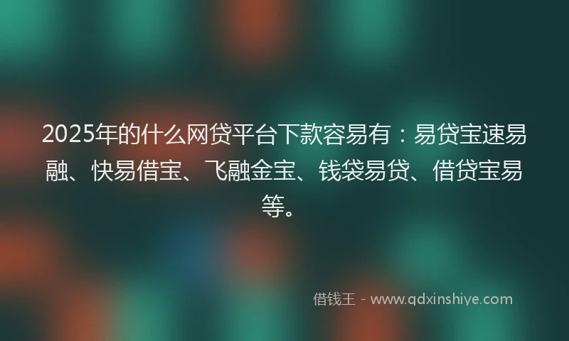 2025年的什么网贷平台下款容易有：易贷宝速易融、快易借宝、飞融金宝、钱袋易贷、借贷宝易等。