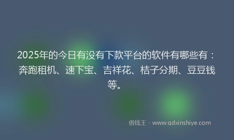2025年的今日有没有下款平台的软件有哪些有：奔跑租机、速下宝、吉祥花、桔子分期、豆豆钱等。