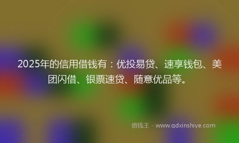 2025年的信用借钱有：优投易贷、速享钱包、美团闪借、银票速贷、随意优品等。