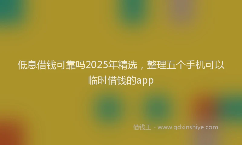 低息借钱可靠吗2025年精选,整理五个手机可以临时借钱的app