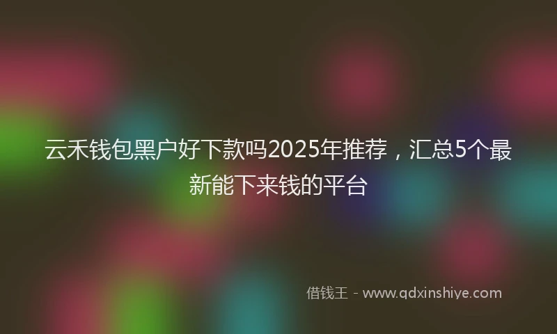 云禾钱包黑户好下款吗2025年推荐,汇总5个最新能下来钱的平台