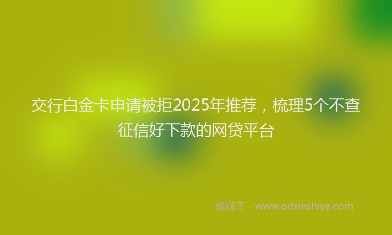 交行白金卡申请被拒2025年推荐，梳理5个不查征信好下款的网贷平台