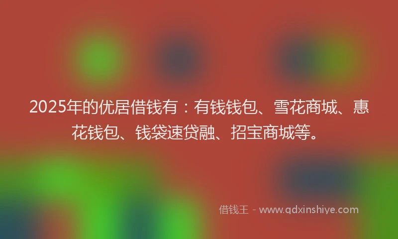 2025年的优居借钱有：有钱钱包、雪花商城、惠花钱包、钱袋速贷融、招宝商城等。