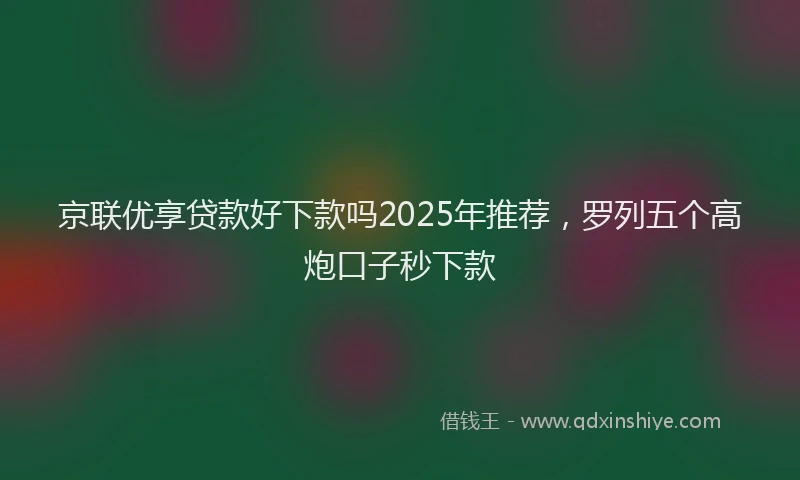 京联优享贷款好下款吗2025年推荐，罗列五个高炮口子秒下款