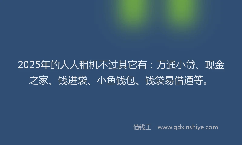 2025年的人人租机不过其它有：万通小贷、现金之家、钱进袋、小鱼钱包、钱袋易借通等。