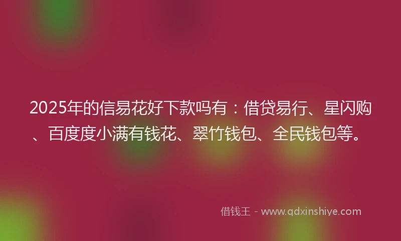 2025年的信易花好下款吗有：借贷易行、星闪购、百度度小满有钱花、翠竹钱包、全民钱包等。
