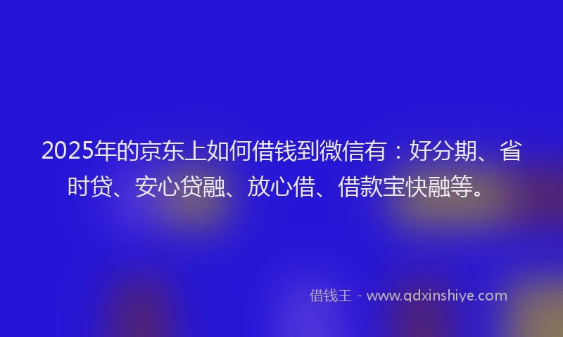 2025年的京东上如何借钱到微信有：好分期、省时贷、安心贷融、放心借、借款宝快融等。
