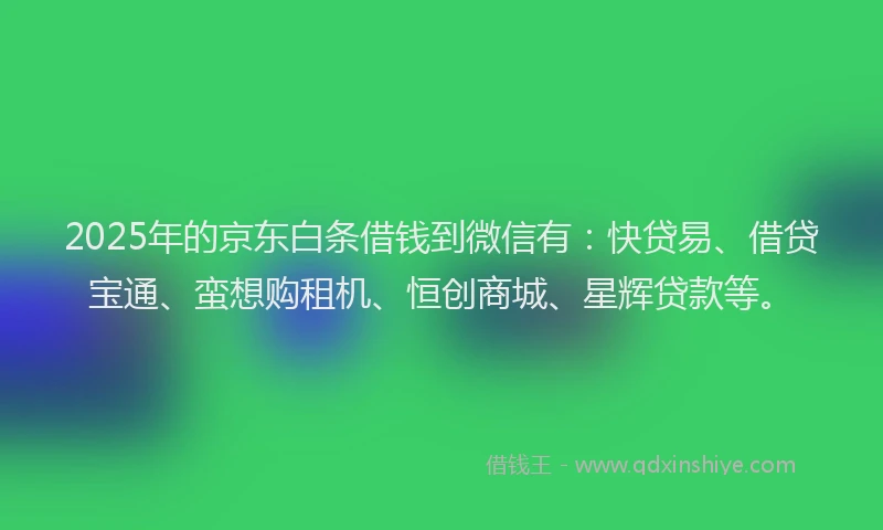 2025年的京东白条借钱到微信有：快贷易、借贷宝通、蛮想购租机、恒创商城、星辉贷款等。
