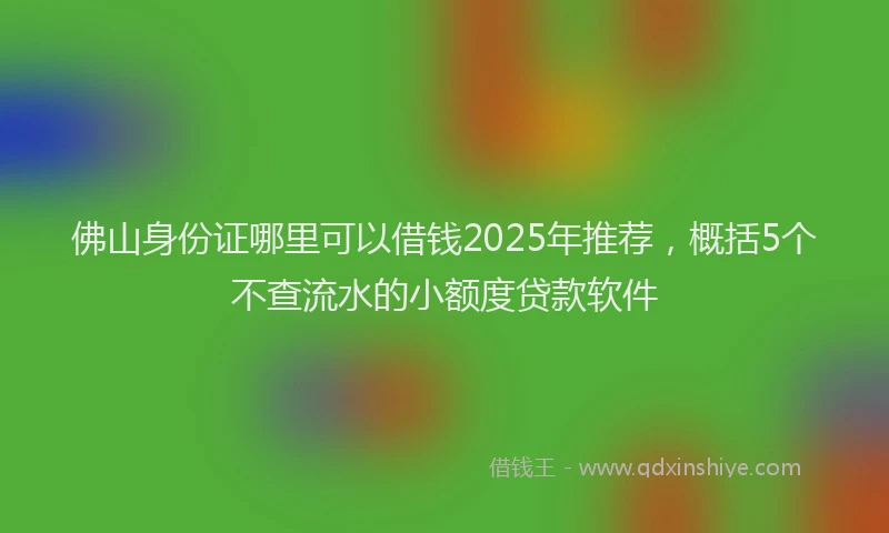 佛山身份证哪里可以借钱2025年推荐，概括5个不查流水的小额度贷款软件