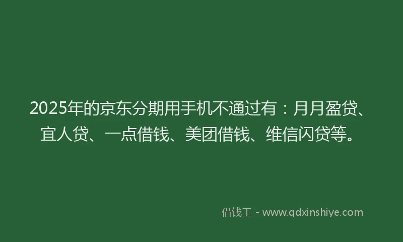 2025年的京东分期用手机不通过有：月月盈贷、宜人贷、一点借钱、美团借钱、维信闪贷等。