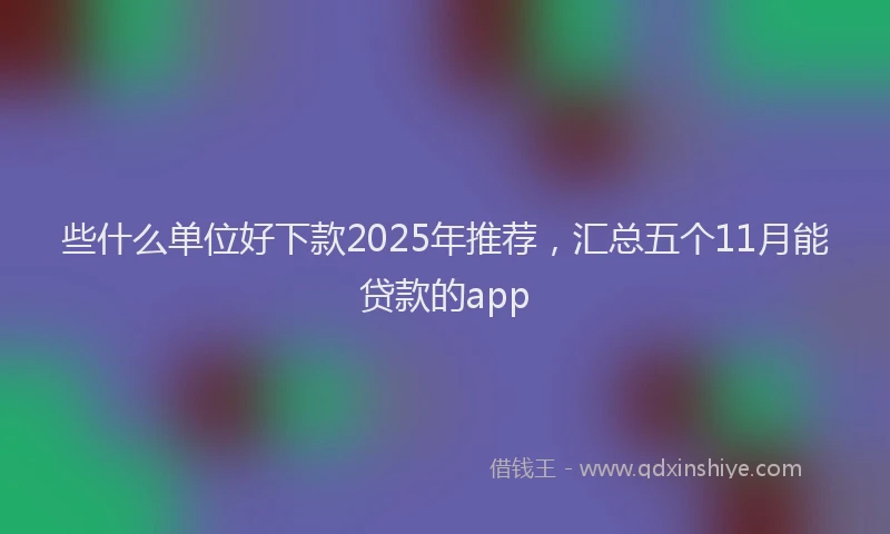 些什么单位好下款2025年推荐，汇总五个11月能贷款的app
