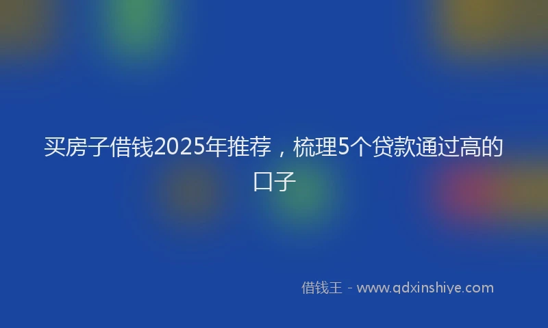 买房子借钱2025年推荐,梳理5个贷款通过高的口子