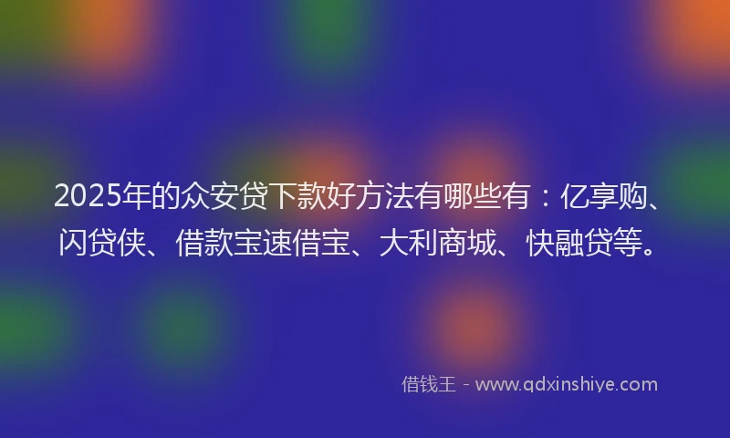 2025年的众安贷下款好方法有哪些有：亿享购、闪贷侠、借款宝速借宝、大利商城、快融贷等。