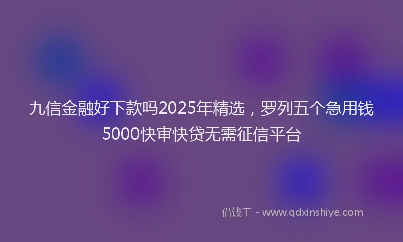 九信金融好下款吗2025年精选，罗列五个急用钱5000快审快贷无需征信平台