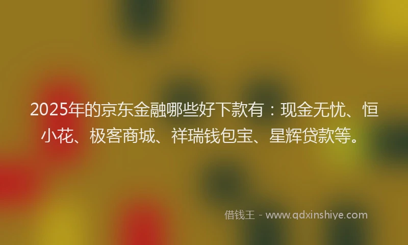 2025年的京东金融哪些好下款有:现金无忧、恒小花、极客商城、祥瑞钱包宝、星辉贷款等。