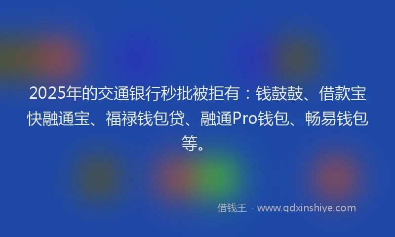 2025年的交通银行秒批被拒有：钱鼓鼓、借款宝快融通宝、福禄钱包贷、融通Pro钱包、畅易钱包等。