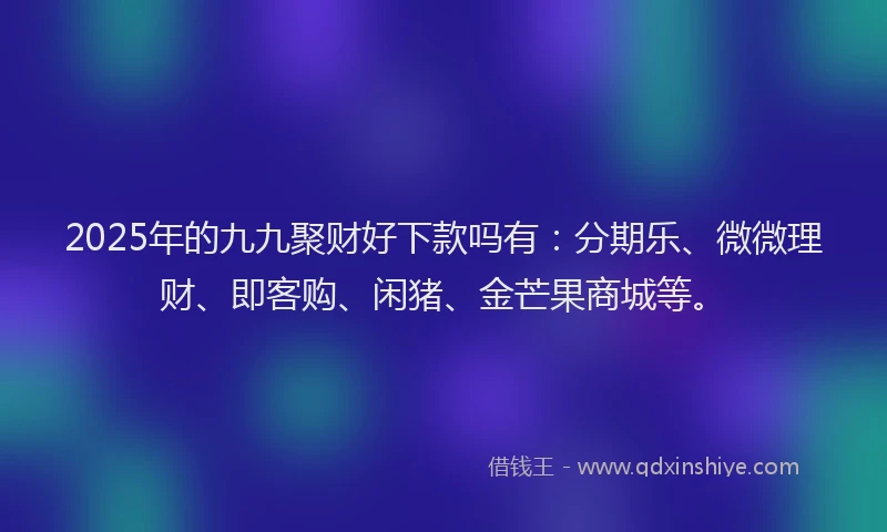 2025年的九九聚财好下款吗有:分期乐、微微理财、即客购、闲猪、金芒果商城等。