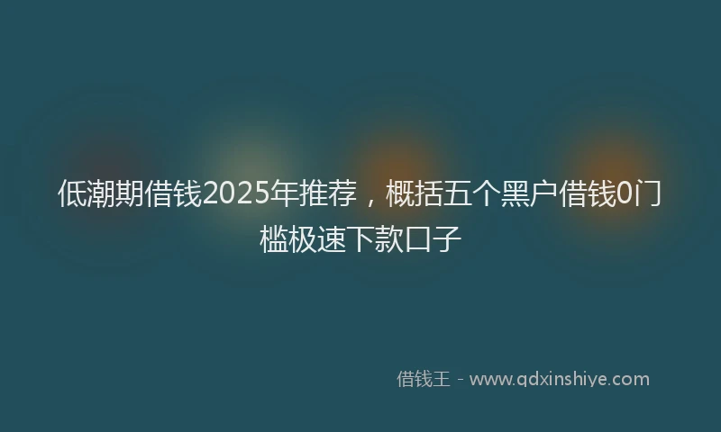 低潮期借钱2025年推荐，概括五个黑户借钱0门槛极速下款口子