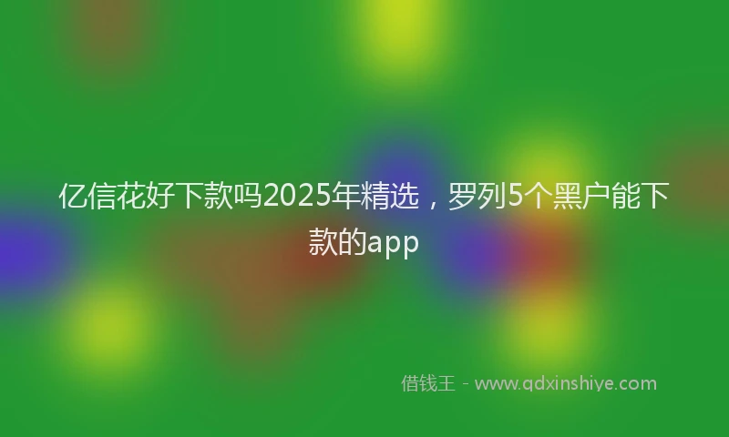 亿信花好下款吗2025年精选，罗列5个黑户能下款的app