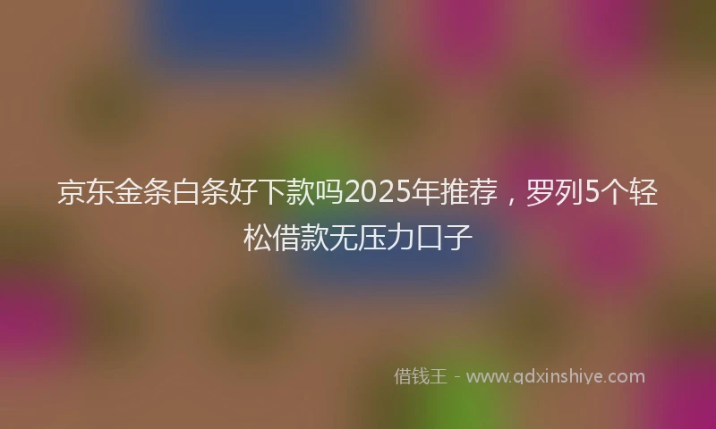 京东金条白条好下款吗2025年推荐，罗列5个轻松借款无压力口子