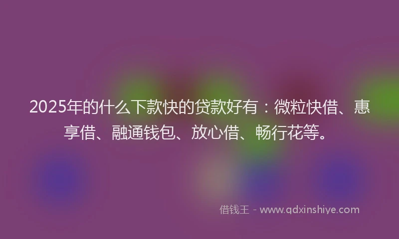 2025年的什么下款快的贷款好有：微粒快借、惠享借、融通钱包、放心借、畅行花等。