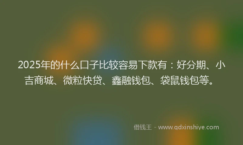 2025年的什么口子比较容易下款有:好分期、小吉商城、微粒快贷、鑫融钱包、袋鼠钱包等。