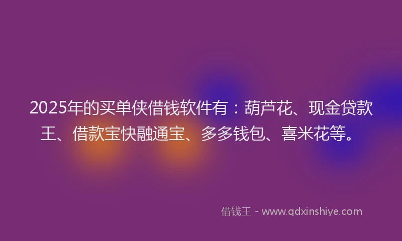 2025年的买单侠借钱软件有：葫芦花、现金贷款王、借款宝快融通宝、多多钱包、喜米花等。