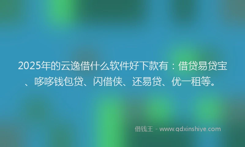 2025年的云逸借什么软件好下款有:借贷易贷宝、哆哆钱包贷、闪借侠、还易贷、优一租等。