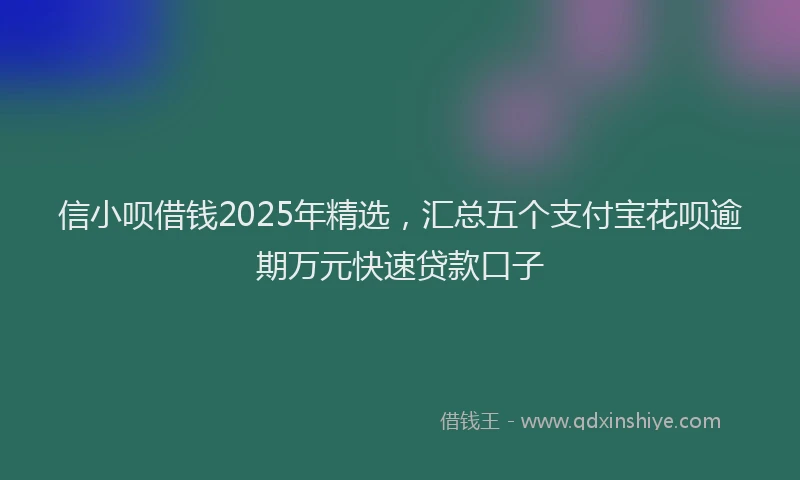 信小呗借钱2025年精选，汇总五个支付宝花呗逾期万元快速贷款口子