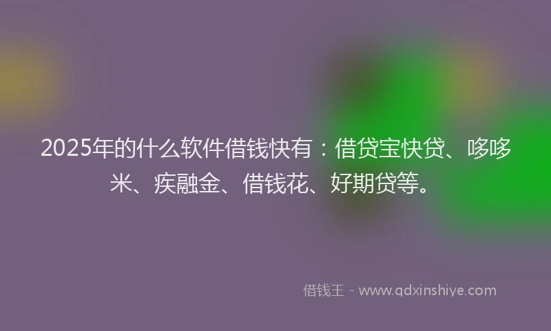 2025年的什么软件借钱快有：借贷宝快贷、哆哆米、疾融金、借钱花、好期贷等。