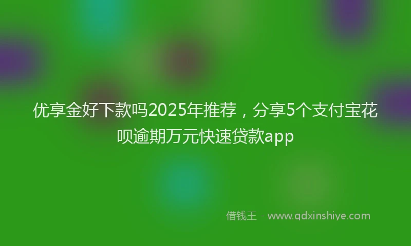 优享金好下款吗2025年推荐，分享5个支付宝花呗逾期万元快速贷款app