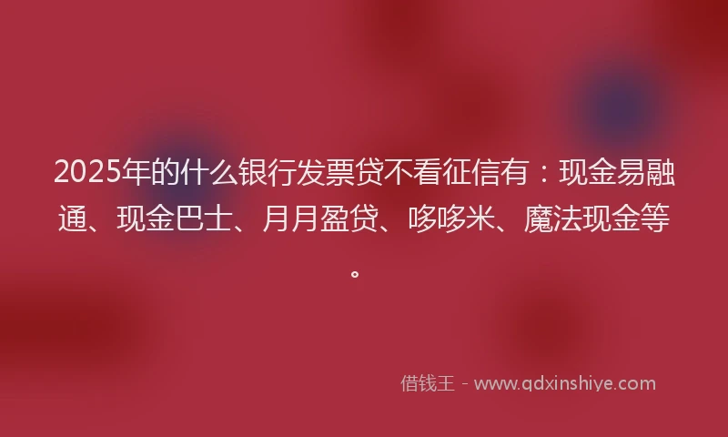 2025年的什么银行发票贷不看征信有：现金易融通、现金巴士、月月盈贷、哆哆米、魔法现金等。