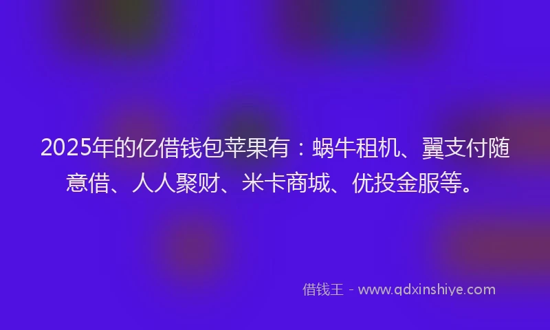 2025年的亿借钱包苹果有：蜗牛租机、翼支付随意借、人人聚财、米卡商城、优投金服等。