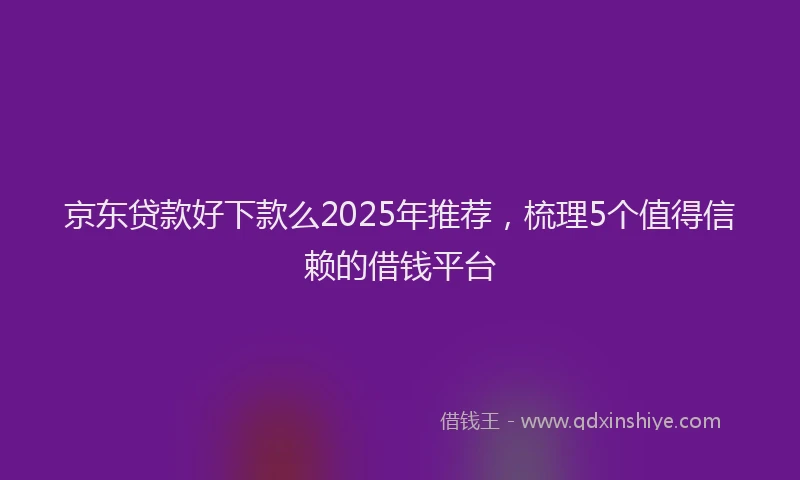 京东贷款好下款么2025年推荐，梳理5个值得信赖的借钱平台